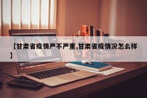 【甘肃省疫情严不严重,甘肃省疫情况怎么样】