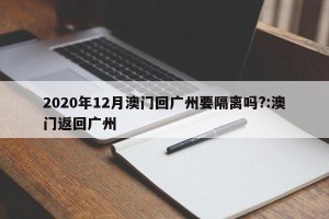 2020年12月澳门回广州要隔离吗?:澳门返回广州