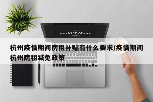 杭州疫情期间房租补贴有什么要求/疫情期间杭州房租减免政策