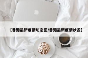 【香港最新疫情动态图/香港最新疫情状况】