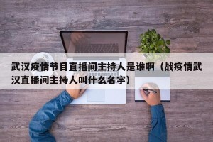 武汉疫情节目直播间主持人是谁啊（战疫情武汉直播间主持人叫什么名字）