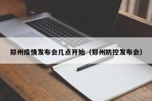 郑州疫情发布会几点开始（郑州防控发布会）