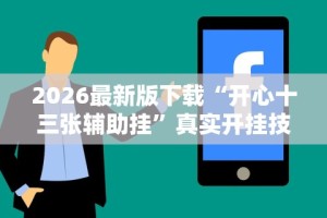 2026最新版下载“开心十三张辅助挂”真实开挂技巧分享
