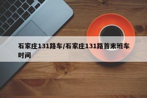 石家庄131路车/石家庄131路首末班车时间