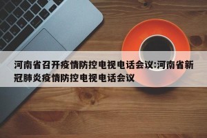 河南省召开疫情防控电视电话会议:河南省新冠肺炎疫情防控电视电话会议