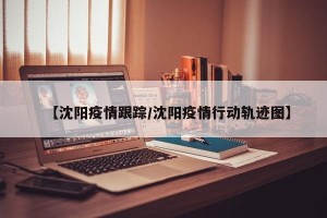 【沈阳疫情跟踪/沈阳疫情行动轨迹图】