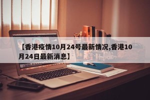 【香港疫情10月24号最新情况,香港10月24日最新消息】