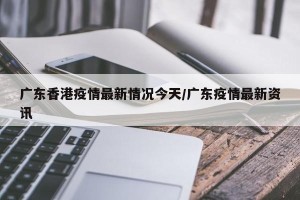 广东香港疫情最新情况今天/广东疫情最新资讯