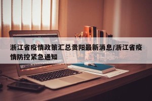 浙江省疫情政策汇总贵阳最新消息/浙江省疫情防控紧急通知