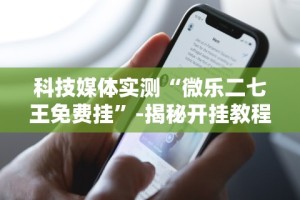 科技媒体实测“微乐二七王免费挂”-揭秘开挂教程分享