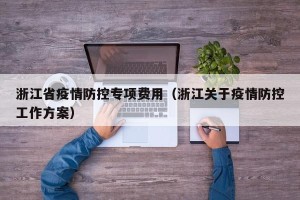 浙江省疫情防控专项费用（浙江关于疫情防控工作方案）