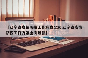 【辽宁省疫情防控工作方案全文,辽宁省疫情防控工作方案全文最新】