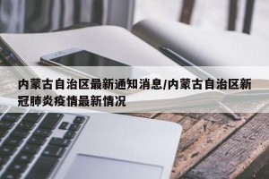 内蒙古自治区最新通知消息/内蒙古自治区新冠肺炎疫情最新情况