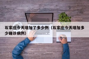 石家庄今天增加了多少例（石家庄今天增加多少确诊病例）