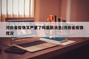 河南省疫情又严重了吗最新消息/河南省疫情现况
