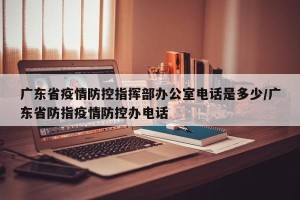 广东省疫情防控指挥部办公室电话是多少/广东省防指疫情防控办电话