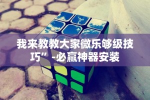 我来教教大家微乐够级技巧”-必赢神器安装