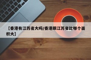 【香港有江苏省大吗/香港跟江苏省比哪个面积大】