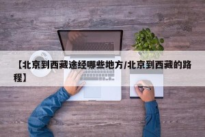 【北京到西藏途经哪些地方/北京到西藏的路程】