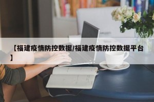 【福建疫情防控数据/福建疫情防控数据平台】
