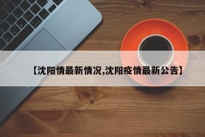 【沈阳情最新情况,沈阳疫情最新公告】
