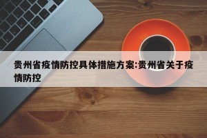 贵州省疫情防控具体措施方案:贵州省关于疫情防控