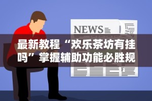 最新教程“欢乐茶坊有挂吗”掌握辅助功能必胜规则