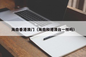 海南香港澳门（海南和港澳台一样吗）