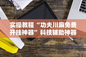 实操教程“功夫川麻免费开挂神器”科技辅助神器手机版