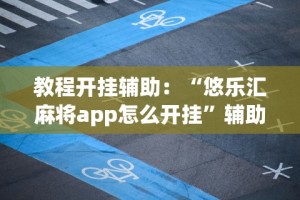 教程开挂辅助：“悠乐汇麻将app怎么开挂”辅助透视教程