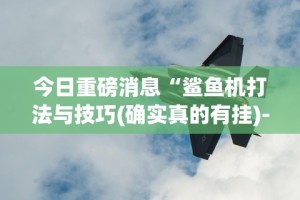 今日重磅消息“鲨鱼机打法与技巧(确实真的有挂)-知乎