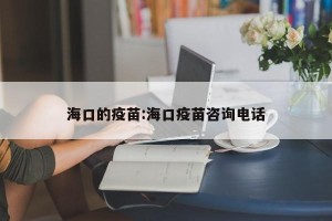 海口的疫苗:海口疫苗咨询电话