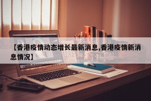 【香港疫情动态增长最新消息,香港疫情新消息情况】