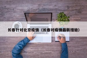 长春针对北京疫情（长春对疫情最新措施）