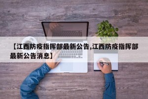 【江西防疫指挥部最新公告,江西防疫指挥部最新公告消息】