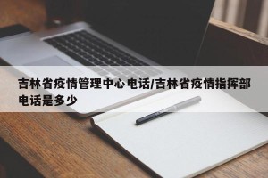 吉林省疫情管理中心电话/吉林省疫情指挥部电话是多少