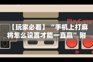 【玩家必看】“手机上打麻将怎么设置才能一直赢”附开挂脚本详细步骤