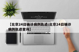 【北京24日确诊病例轨迹/北京24日确诊病例轨迹查询】