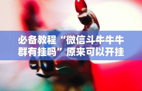 必备教程“微信斗牛牛牛群有挂吗”原来可以开挂