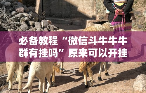 必备教程“微信斗牛牛牛群有挂吗”原来可以开挂