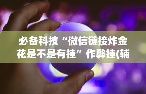 必备科技“微信链接炸金花是不是有挂”作弊挂(辅助外挂+