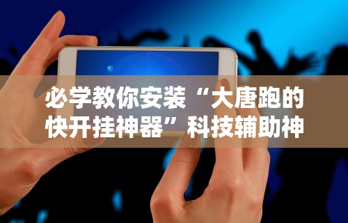 必学教你安装“大唐跑的快开挂神器”科技辅助神器手机版教程