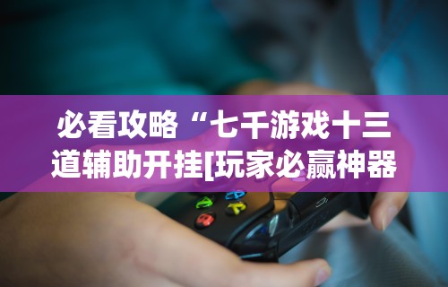 必看攻略“七千游戏十三道辅助开挂[玩家必赢神器]