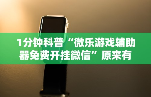 1分钟科普“微乐游戏辅助器免费开挂微信”原来有神器下载