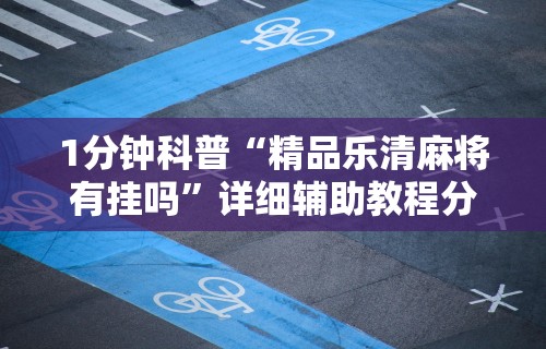 1分钟科普“精品乐清麻将有挂吗”详细辅助教程分享