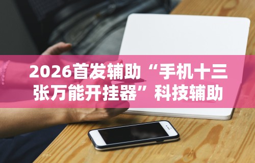 2026首发辅助“手机十三张万能开挂器”科技辅助神器手机版教程