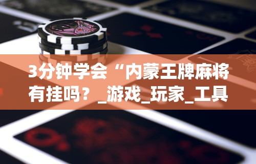 3分钟学会“内蒙王牌麻将有挂吗？_游戏_玩家_工具