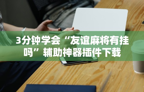 3分钟学会“友谊麻将有挂吗”辅助神器插件下载