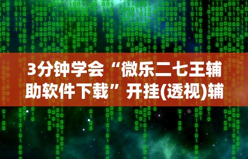 3分钟学会“微乐二七王辅助软件下载”开挂(透视)辅助