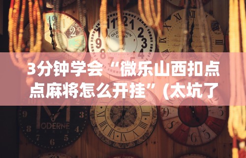 3分钟学会“微乐山西扣点点麻将怎么开挂”(太坑了果然有挂)